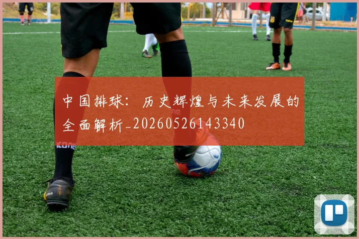 中国排球:历史辉煌与未来发展的全面解析_20260526143340