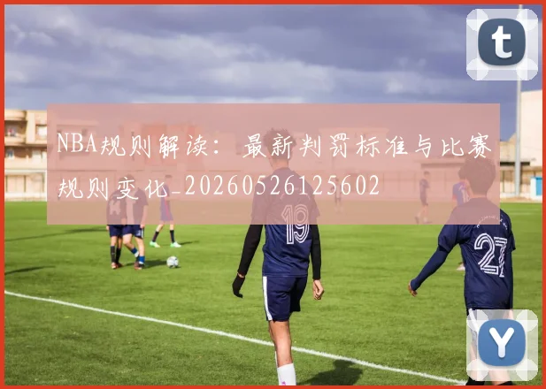NBA规则解读：最新判罚标准与比赛规则变化_20260526125602