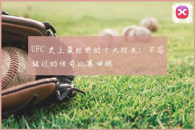 UFC 史上最经典的十大对决:不容错过的传奇比赛回顾