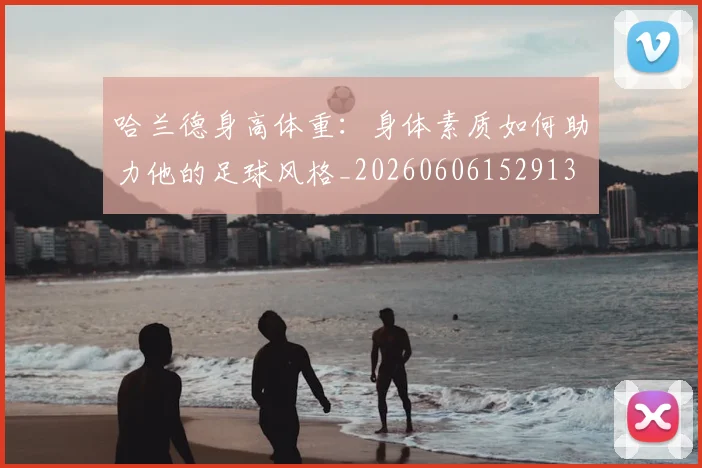 哈兰德身高体重:身体素质如何助力他的足球风格_20260606152913