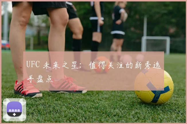 UFC 未来之星：值得关注的新秀选手盘点