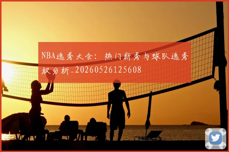 NBA选秀大会:热门新秀与球队选秀权分析_20260526125608