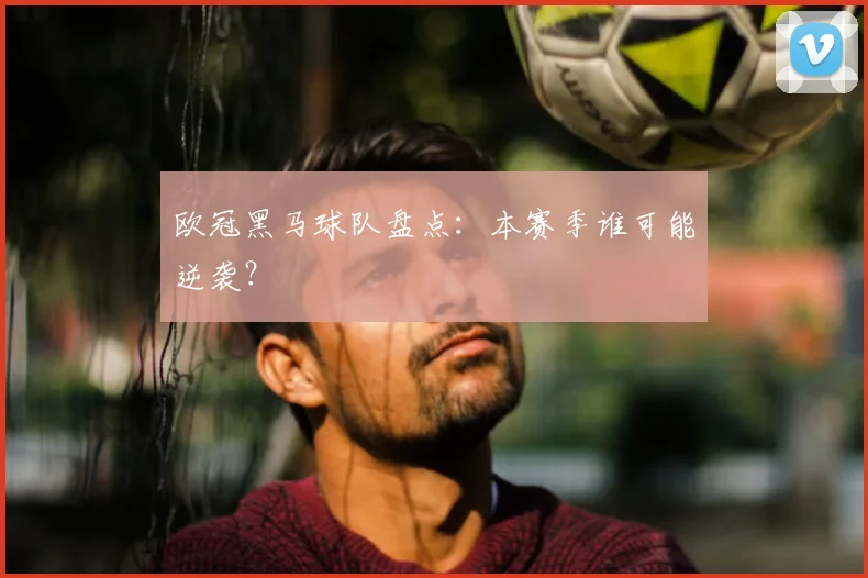 欧冠黑马球队盘点：本赛季谁可能逆袭？