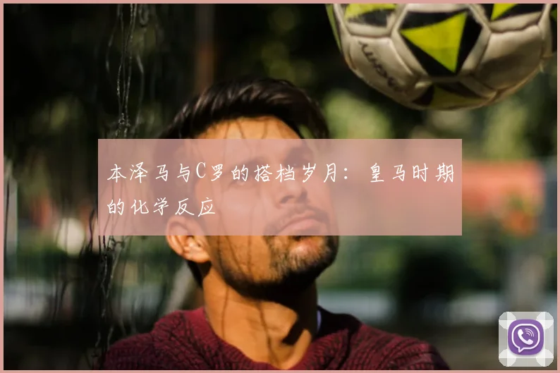 本泽马与C罗的搭档岁月：皇马时期的化学反应