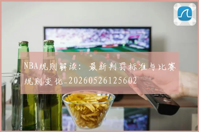 NBA规则解读:最新判罚标准与比赛规则变化_20260526125602