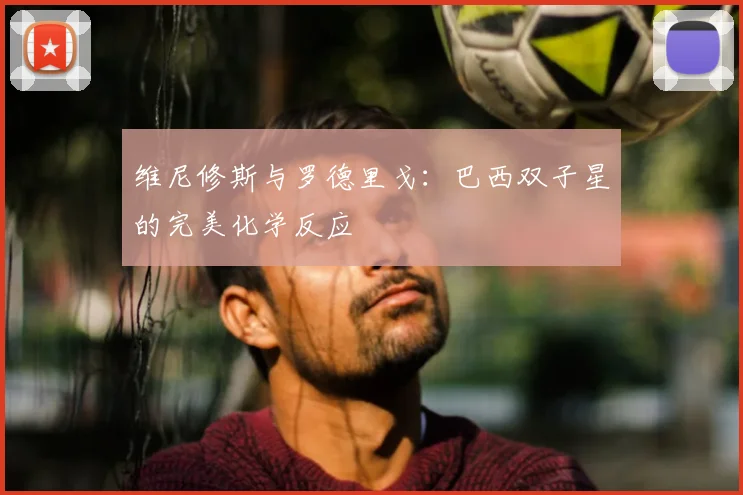 维尼修斯与罗德里戈:巴西双子星的完美化学反应
