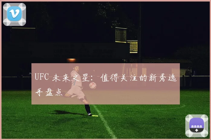 UFC 未来之星:值得关注的新秀选手盘点