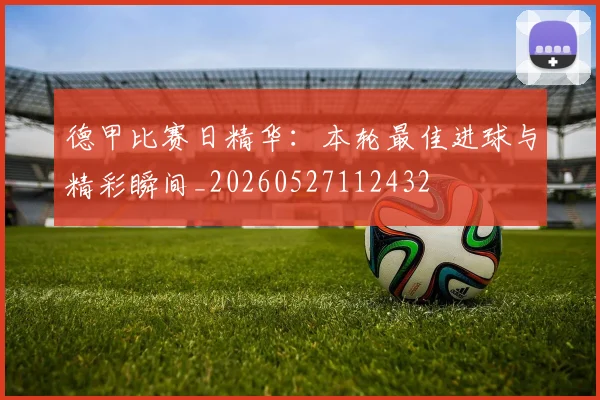 德甲比赛日精华：本轮最佳进球与精彩瞬间_20260527112432