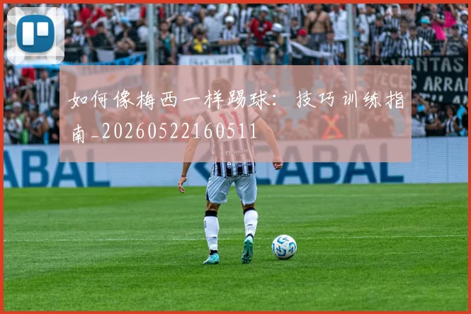 如何像梅西一样踢球：技巧训练指南_20260522160511