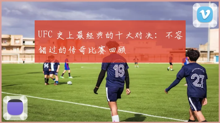 UFC 史上最经典的十大对决:不容错过的传奇比赛回顾
