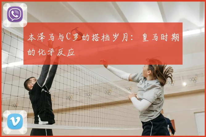 本泽马与C罗的搭档岁月:皇马时期的化学反应